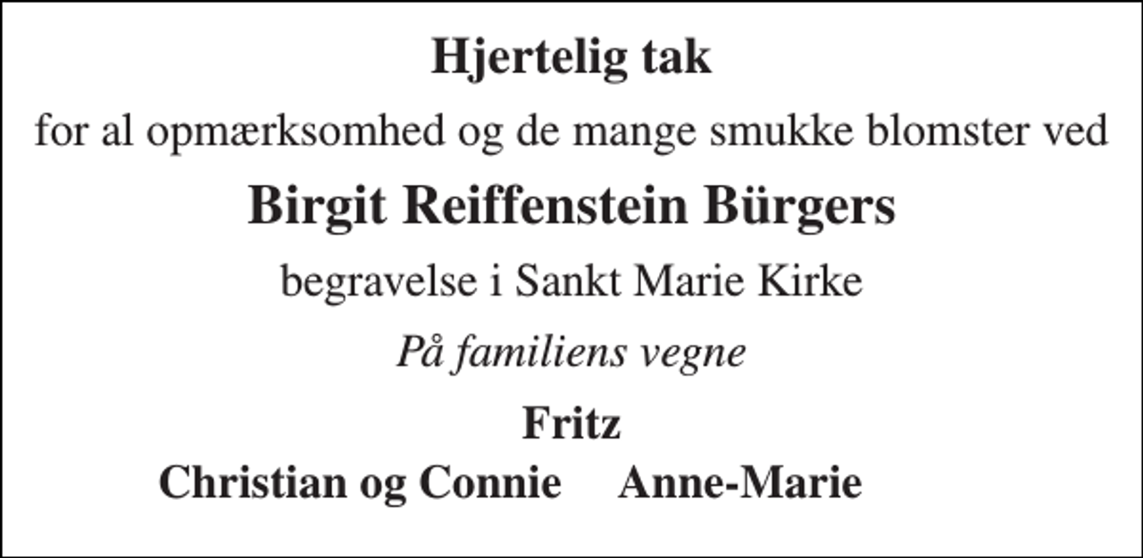 <p>Hjertelig tak<br />for al opmærksomhed og de mange smukke blomster ved<br />Birgit Reiffenstein Bürgers<br />begravelse i Sankt Marie Kirke<br />På familiens vegne<br />Fritz<br />Christian og Connie Anne-Marie</p>