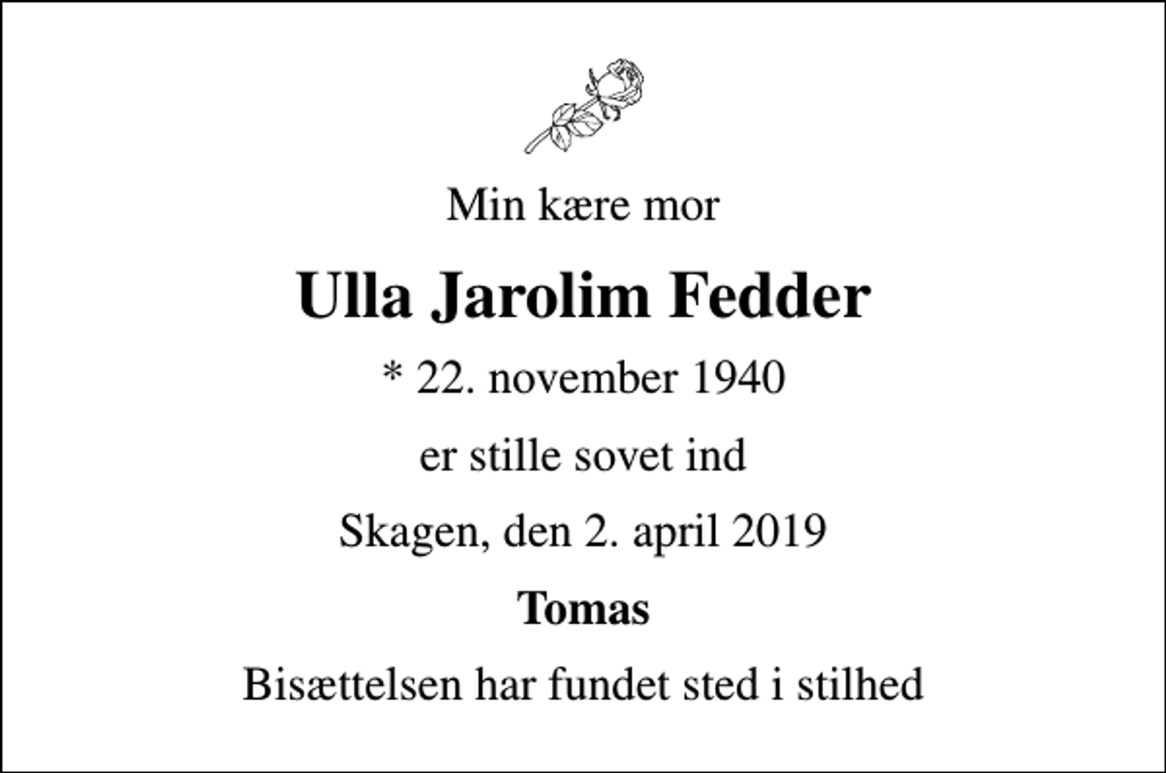 <p>Min kære mor<br />Ulla Jarolim Fedder<br />* 22. november 1940<br />er stille sovet ind<br />Skagen, den 2. april 2019<br />Tomas<br />Bisættelsen har fundet sted i stilhed</p>