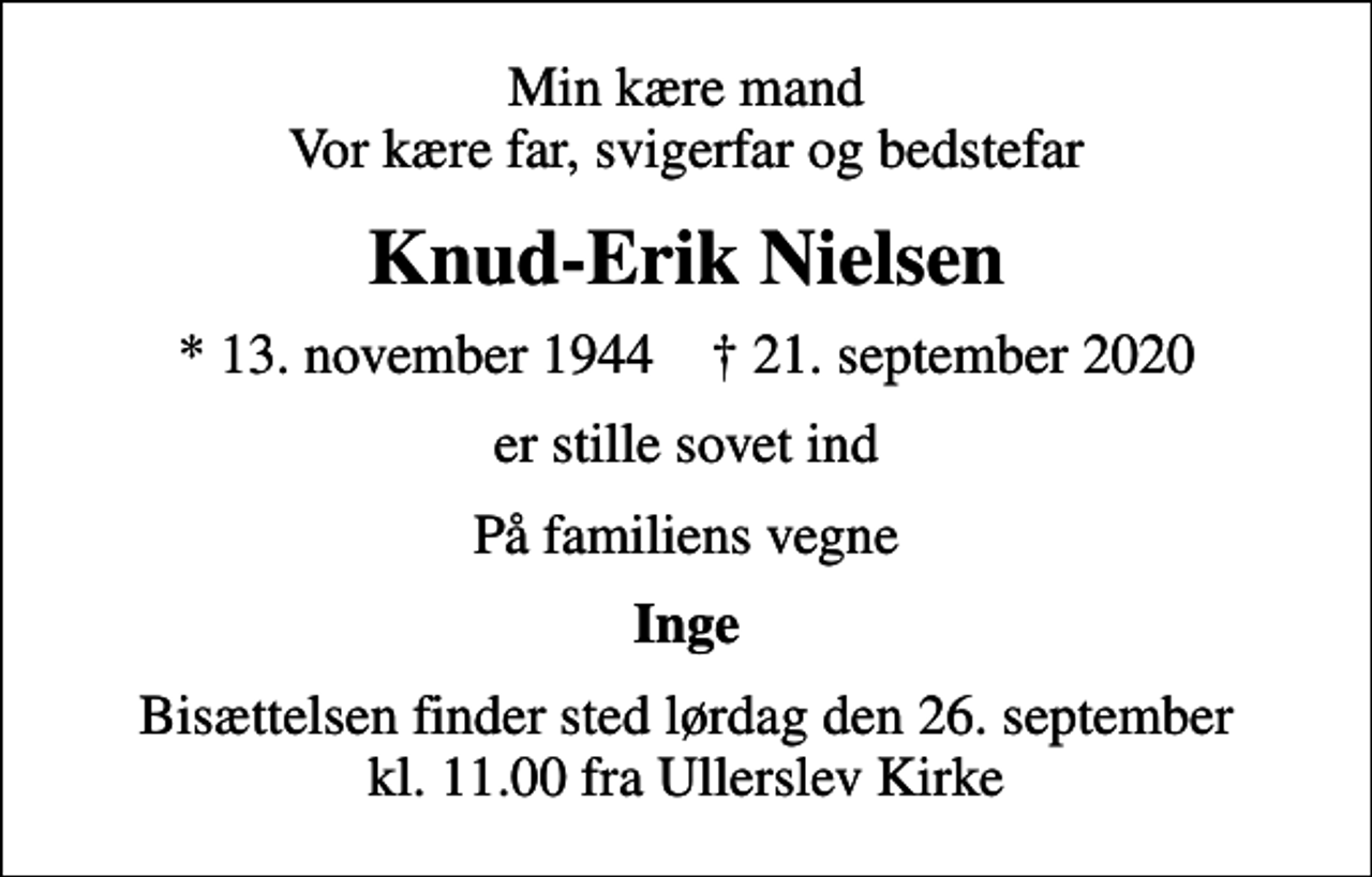 <p>Min kære mand Vor kære far, svigerfar og bedstefar<br />Knud-Erik Nielsen<br />* 13. november 1944 ✝ 21. september 2020<br />er stille sovet ind<br />På familiens vegne<br />Inge<br />Bisættelsen finder sted lørdag den 26. september kl. 11.00 fra Ullerslev Kirke</p>