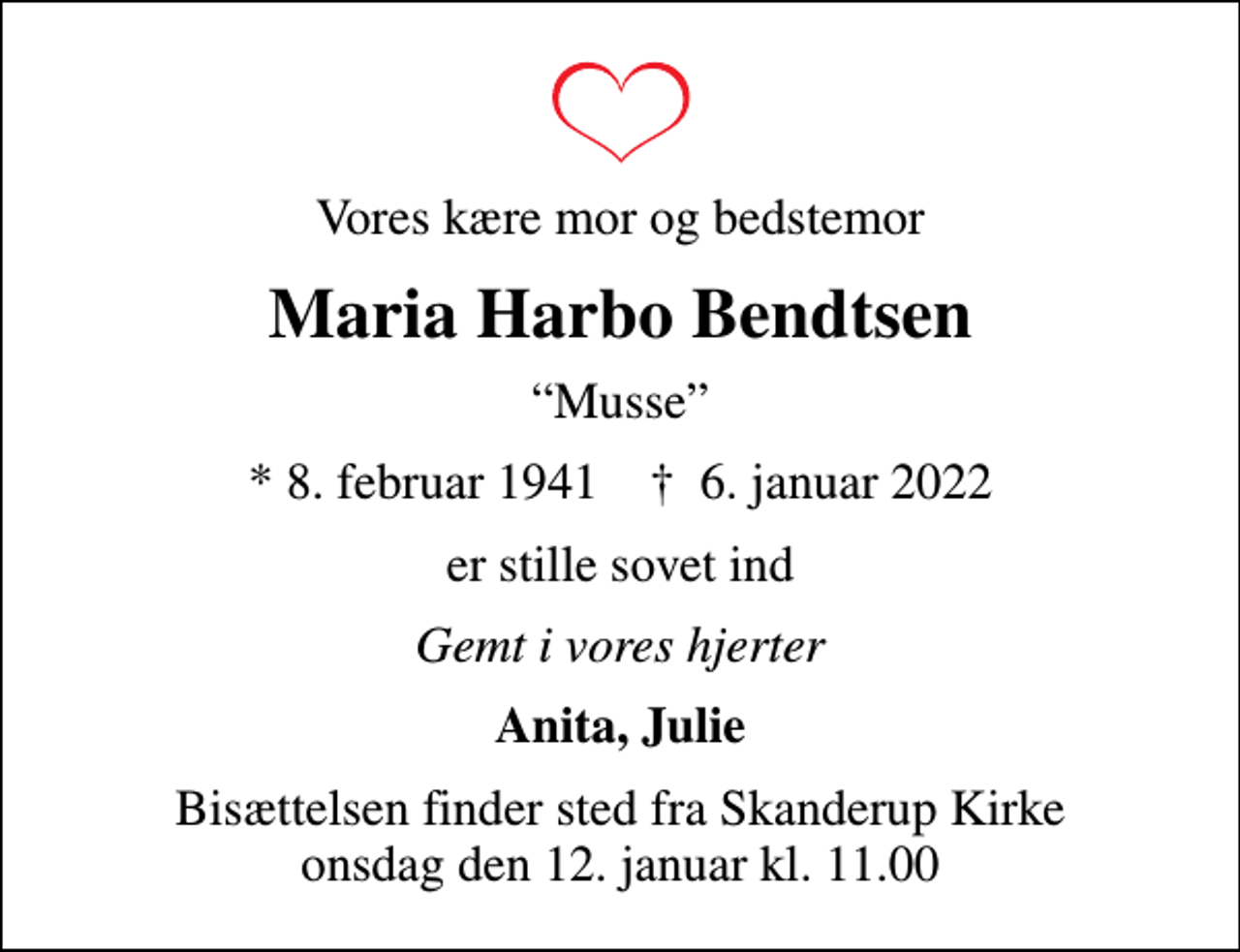 <p>Vores kære mor og bedstemor<br />Maria Harbo Bendtsen<br />Musse<br />* 8. februar 1941 ✝ 6. januar 2022<br />er stille sovet ind<br />Gemt i vores hjerter<br />Anita, Julie<br />Bisættelsen har fundet sted</p>