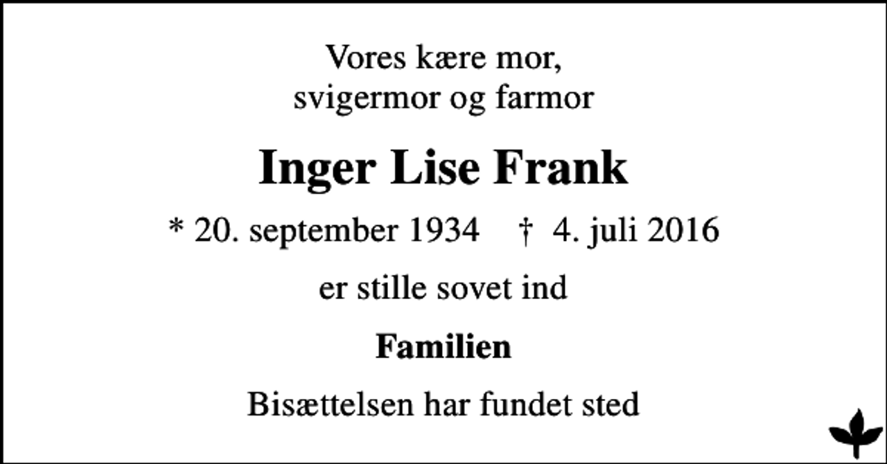 <p>Vores kære mor, svigermor og farmor<br />Inger Lise Frank<br />* 20. september 1934 ✝ 4. juli 2016<br />er stille sovet ind<br />Familien<br />Bisættelsen har fundet sted</p>
