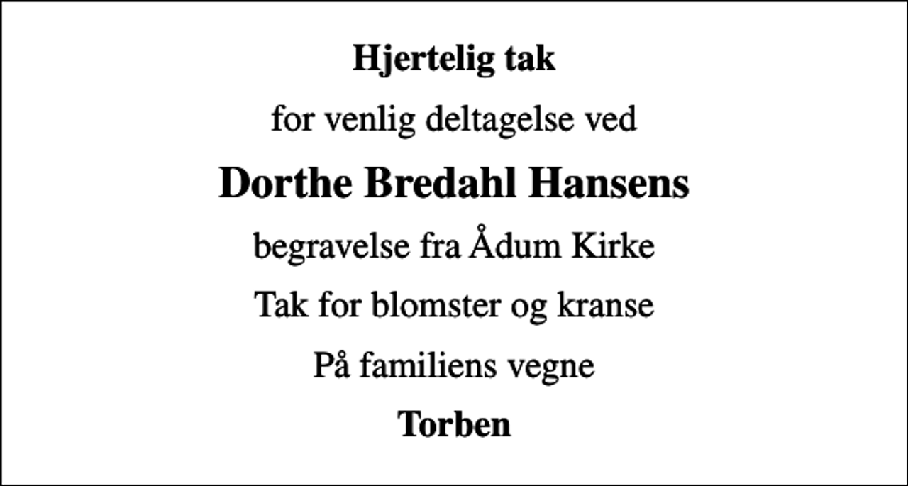 <p>Hjertelig tak<br />for venlig deltagelse ved<br />Dorthe Bredahl Hansens<br />begravelse fra Ådum Kirke<br />Tak for blomster og kranse<br />På familiens vegne<br />Torben</p>