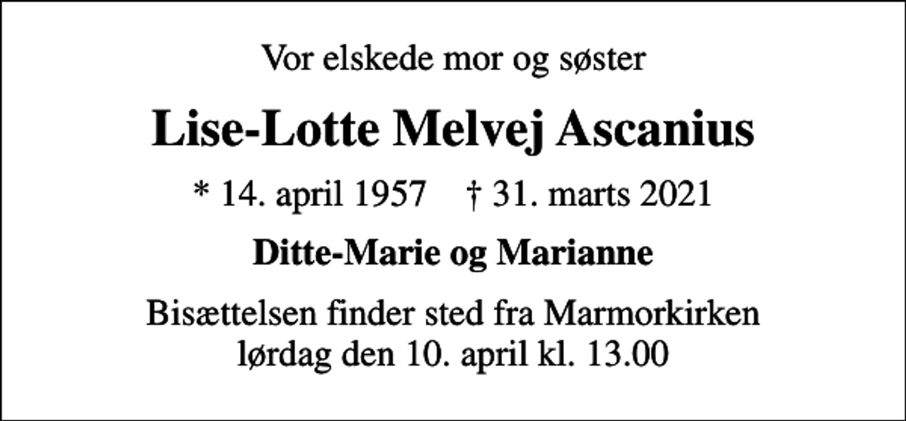 <p>Vor elskede mor og søster<br />Lise-Lotte Melvej Ascanius<br />* 14. april 1957 ✝ 31. marts 2021<br />Ditte-Marie og Marianne<br />Bisættelsen finder sted fra Marmorkirken lørdag den 10. april kl. 13.00</p>