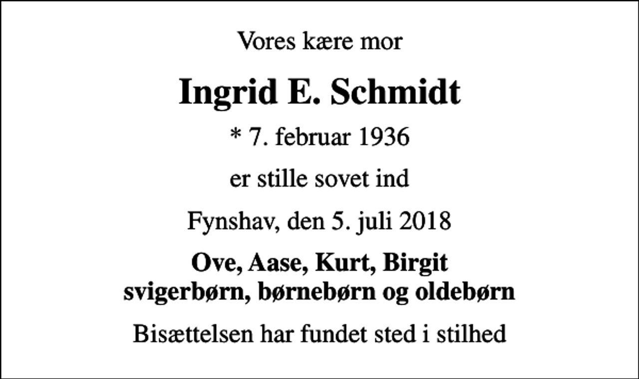 <p>Vores kære mor<br />Ingrid E. Schmidt<br />* 7. februar 1936<br />er stille sovet ind<br />Fynshav, den 5. juli 2018<br />Ove, Aase, Kurt, Birgit svigerbørn, børnebørn og oldebørn<br />Bisættelsen har fundet sted i stilhed</p>