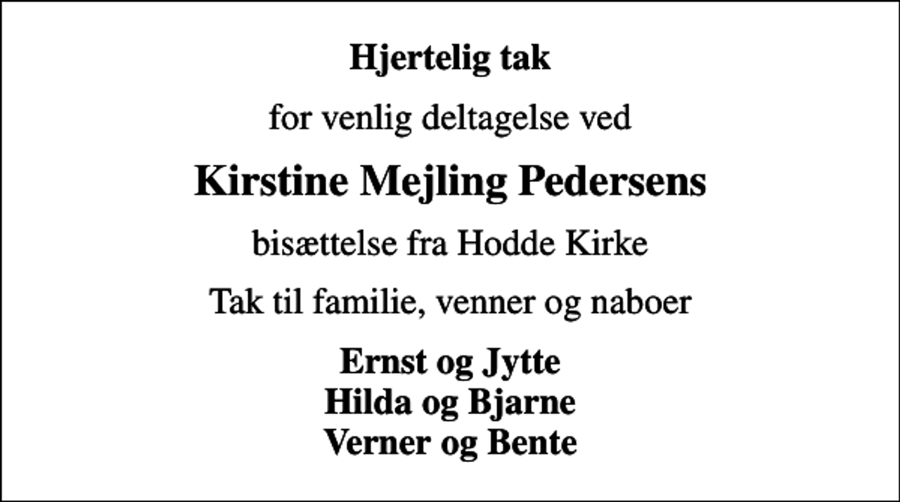 <p>Hjertelig tak<br />for venlig deltagelse ved<br />Kirstine Mejling Pedersens<br />bisættelse fra Hodde Kirke<br />Tak til familie, venner og naboer<br />Ernst og Jytte Hilda og Bjarne Verner og Bente</p>