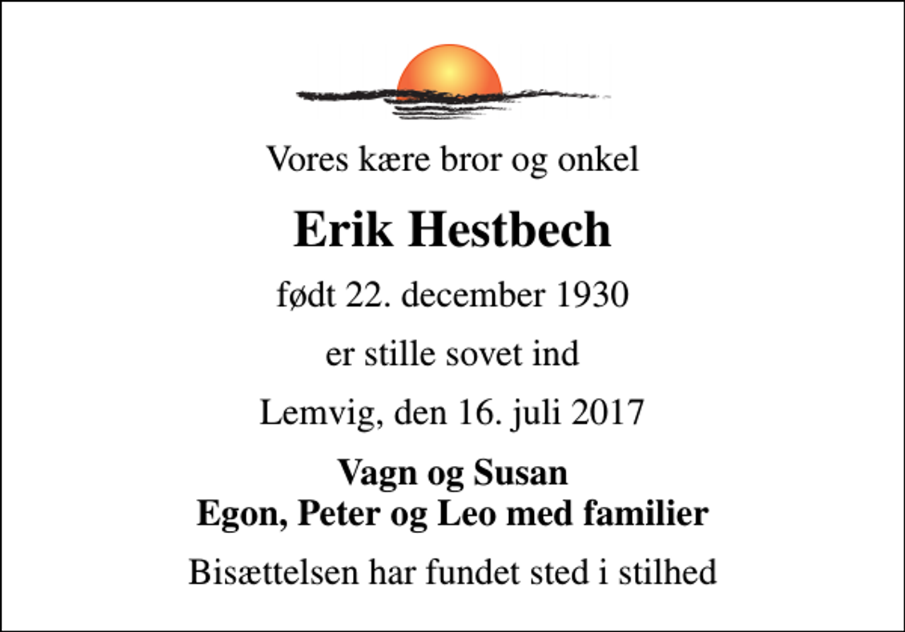 <p>Vores kære bror og onkel<br />Erik Hestbech<br />født 22. december 1930<br />er stille sovet ind<br />Lemvig, den 16. juli 2017<br />Vagn og Susan Egon, Peter og Leo med familier<br />Bisættelsen har fundet sted i stilhed</p>