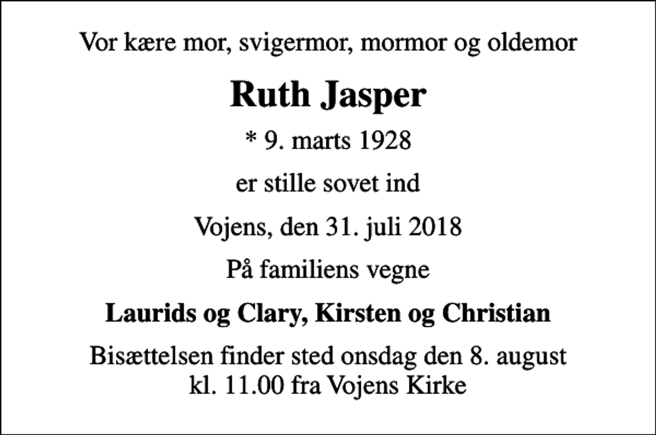 <p>Vor kære mor, svigermor, mormor og oldemor<br />Ruth Jasper<br />* 9. marts 1928<br />er stille sovet ind<br />Vojens, den 31. juli 2018<br />På familiens vegne<br />Laurids og Clary, Kirsten og Christian<br />Bisættelsen finder sted onsdag den 8. august kl. 11.00 fra Vojens Kirke</p>