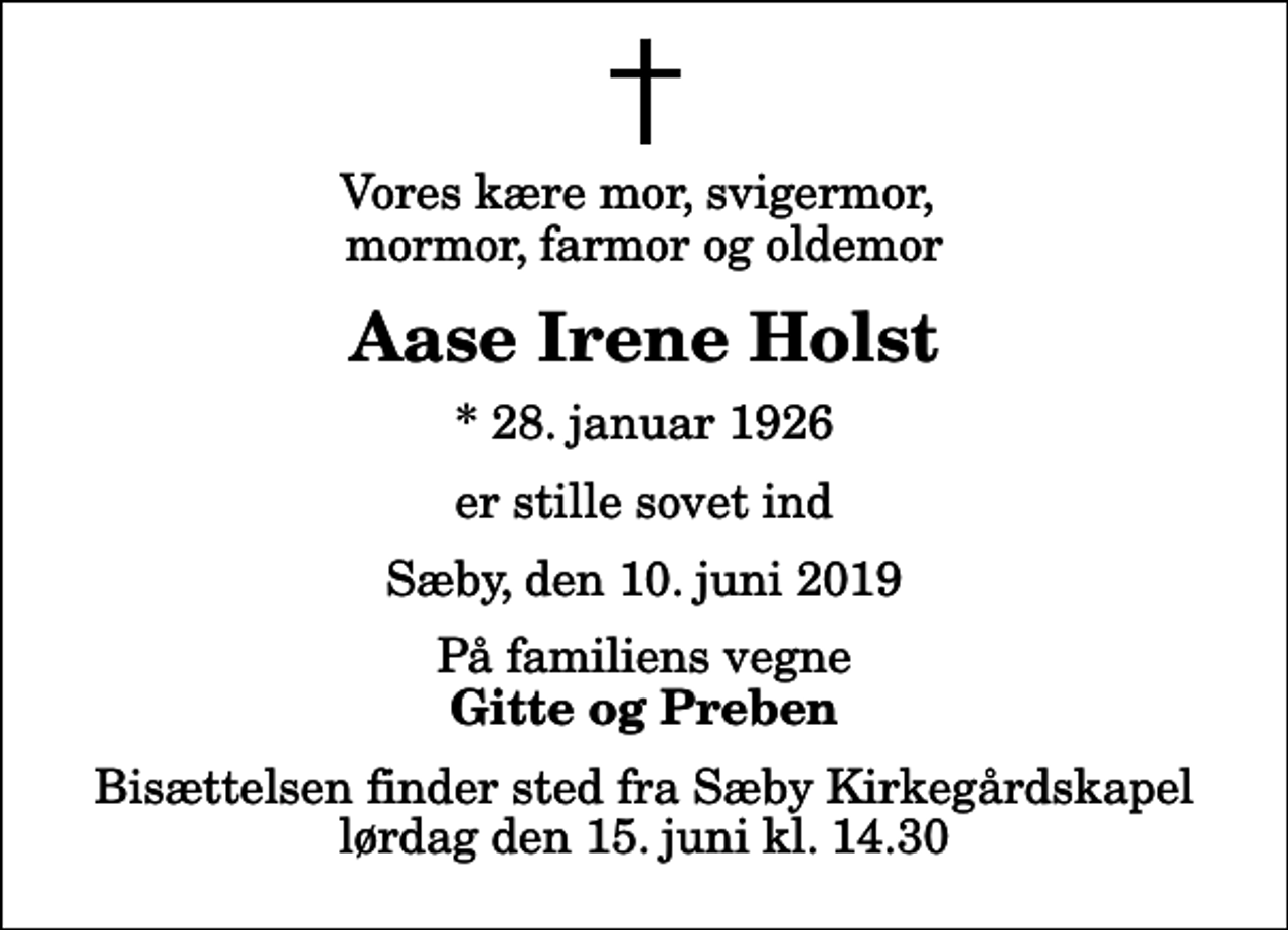 <p>Vores kære mor, svigermor, mormor, farmor og oldemor<br />Aase Irene Holst<br />* 28. januar 1926<br />er stille sovet ind<br />Sæby, den 10. juni 2019<br />På familiens vegne<br />Gitte og Preben<br />Bisættelsen finder sted fra Sæby Kirkegårdskapel lørdag den 15. juni kl. 14.30</p>