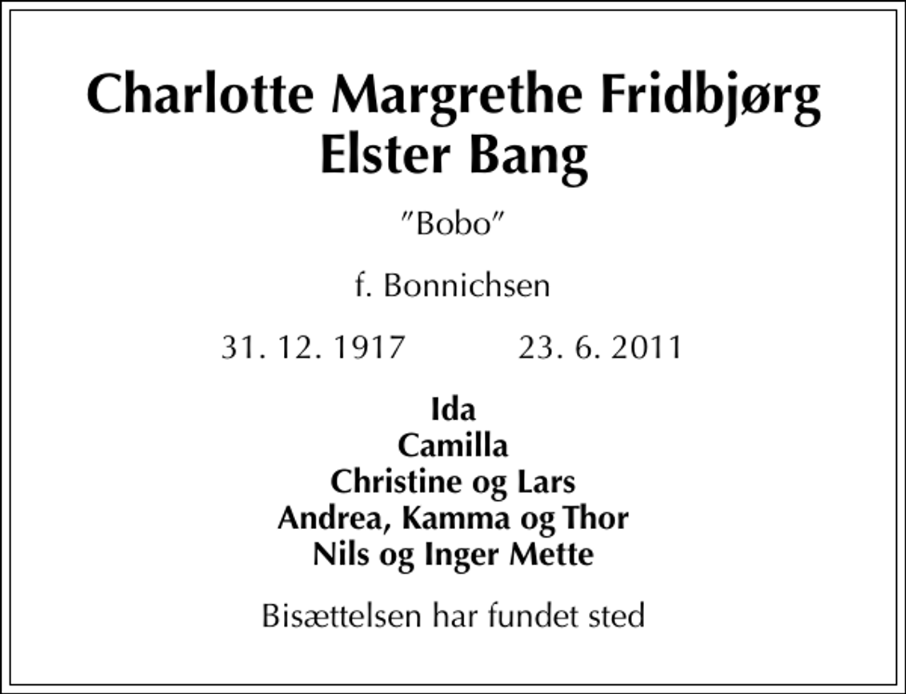 <p>Charlotte Margrethe Fridbjørg Elster Bang<br />Bobo<br />f. Bonnichsen<br />31. 12. 1917 23. 6. 2011<br />Ida Camilla Christine og Lars Andrea, Kamma og Thor Nils og Inger Mette<br />Bisættelsen har fundet sted</p>