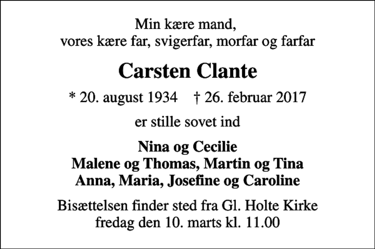 <p>Min kære mand, vores kære far, svigerfar, morfar og farfar<br />Carsten Clante<br />* 20. august 1934 ✝ 26. februar 2017<br />er stille sovet ind<br />Nina og Cecilie Malene og Thomas, Martin og Tina Anna, Maria, Josefine og Caroline<br />Bisættelsen finder sted fra Gl. Holte Kirke fredag den 10. marts kl. 11.00</p>