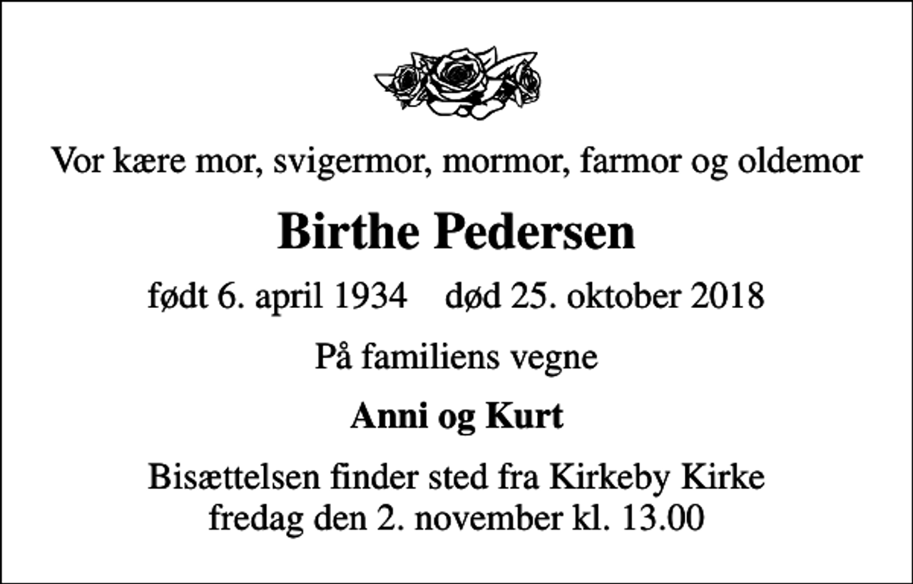 <p>Vor kære mor, svigermor, mormor, farmor og oldemor<br />Birthe Pedersen<br />født 6. april 1934 død 25. oktober 2018<br />På familiens vegne<br />Anni og Kurt<br />Bisættelsen finder sted fra Kirkeby Kirke fredag den 2. november kl. 13.00</p>