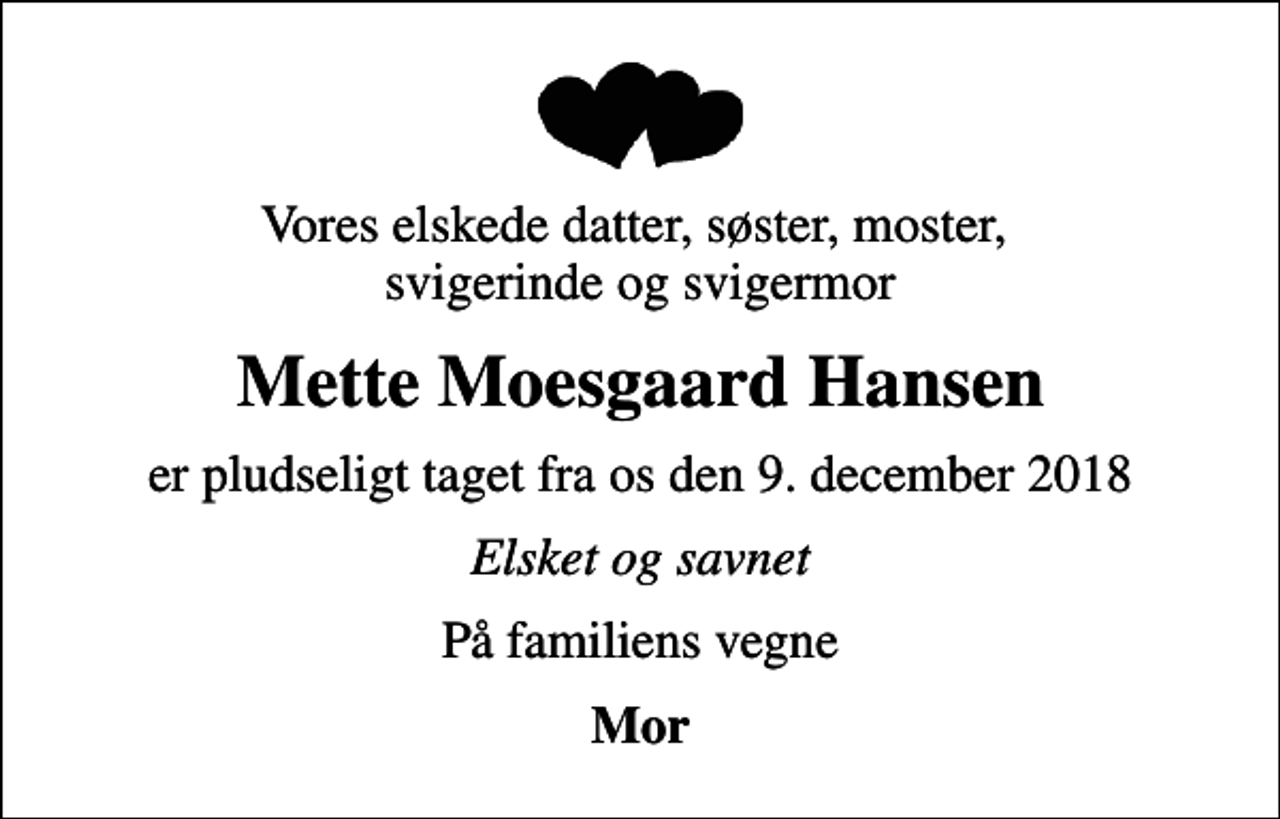 <p>Vores elskede datter, søster, moster, svigerinde og svigermor<br />Mette Moesgaard Hansen<br />er pludseligt taget fra os den 9. december 2018<br />Elsket og savnet<br />På familiens vegne<br />Mor</p>