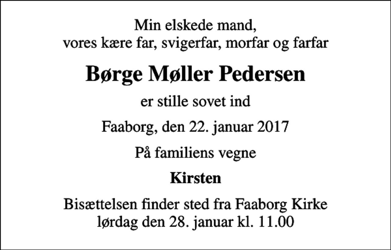 <p>Min elskede mand, vores kære far, svigerfar, morfar og farfar<br />Børge Møller Pedersen<br />er stille sovet ind<br />Faaborg, den 22. januar 2017<br />På familiens vegne<br />Kirsten<br />Bisættelsen finder sted fra Faaborg Kirke lørdag den 28. januar kl. 11.00</p>