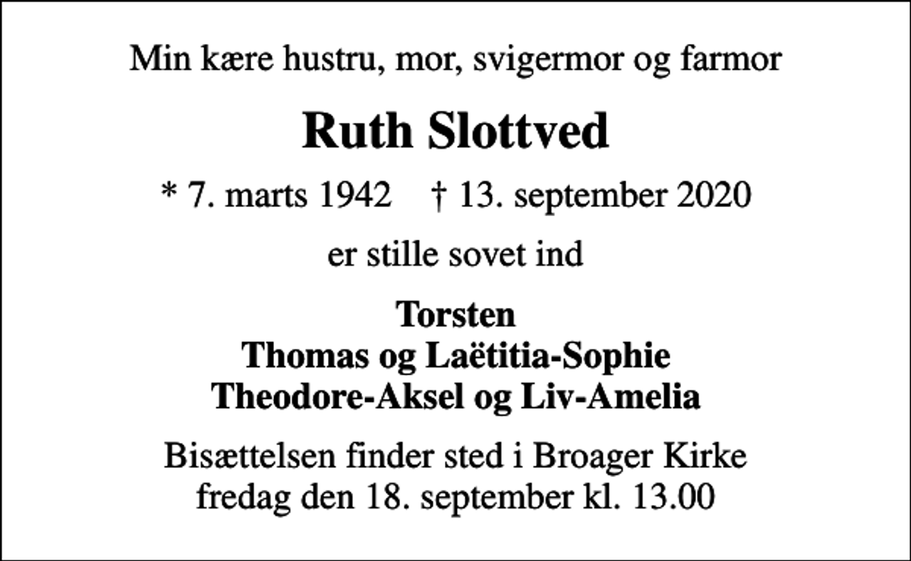 <p>Min kære hustru, mor, svigermor og farmor<br />Ruth Slottved<br />* 7. marts 1942 ✝ 13. september 2020<br />er stille sovet ind<br />Torsten Thomas og Laëtitia-Sophie Theodore-Aksel og Liv-Amelia<br />Bisættelsen finder sted i Broager Kirke fredag den 18. september kl. 13.00</p>