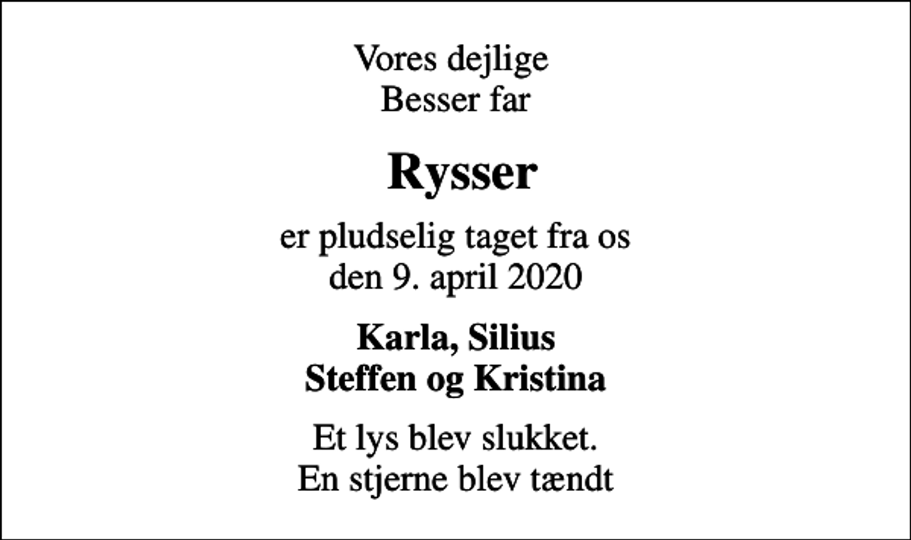 <p>Vores dejlige Besser far<br />Rysser<br />er pludselig taget fra os den 9. april 2020<br />Karla, Silius Steffen og Kristina<br />Et lys blev slukket. En stjerne blev tændt</p>