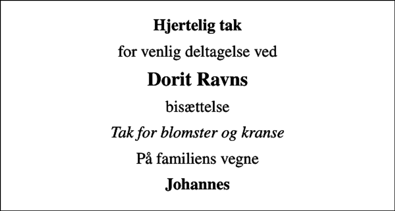 <p>Hjertelig tak<br />for venlig deltagelse ved<br />Dorit Ravns<br />bisættelse<br />Tak for blomster og kranse<br />På familiens vegne<br />Johannes</p>