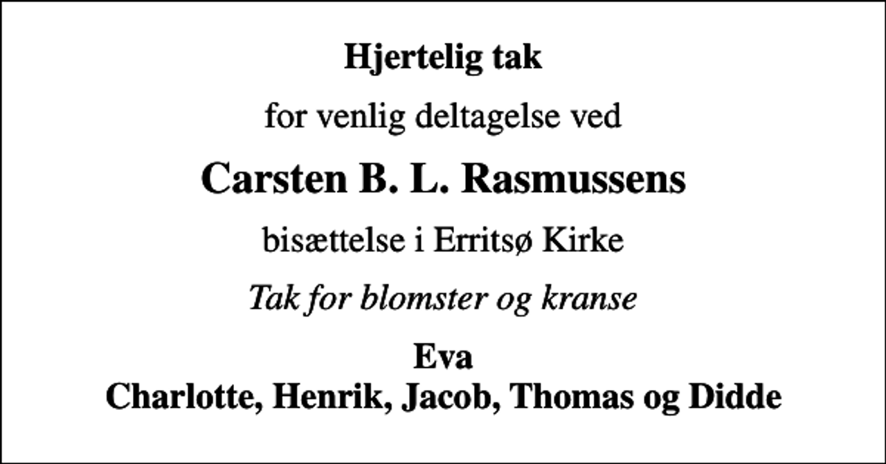 <p>Hjertelig tak<br />for venlig deltagelse ved<br />Carsten B. L. Rasmussens<br />bisættelse i Erritsø Kirke<br />Tak for blomster og kranse<br />Eva Charlotte, Henrik, Jacob, Thomas og Didde</p>