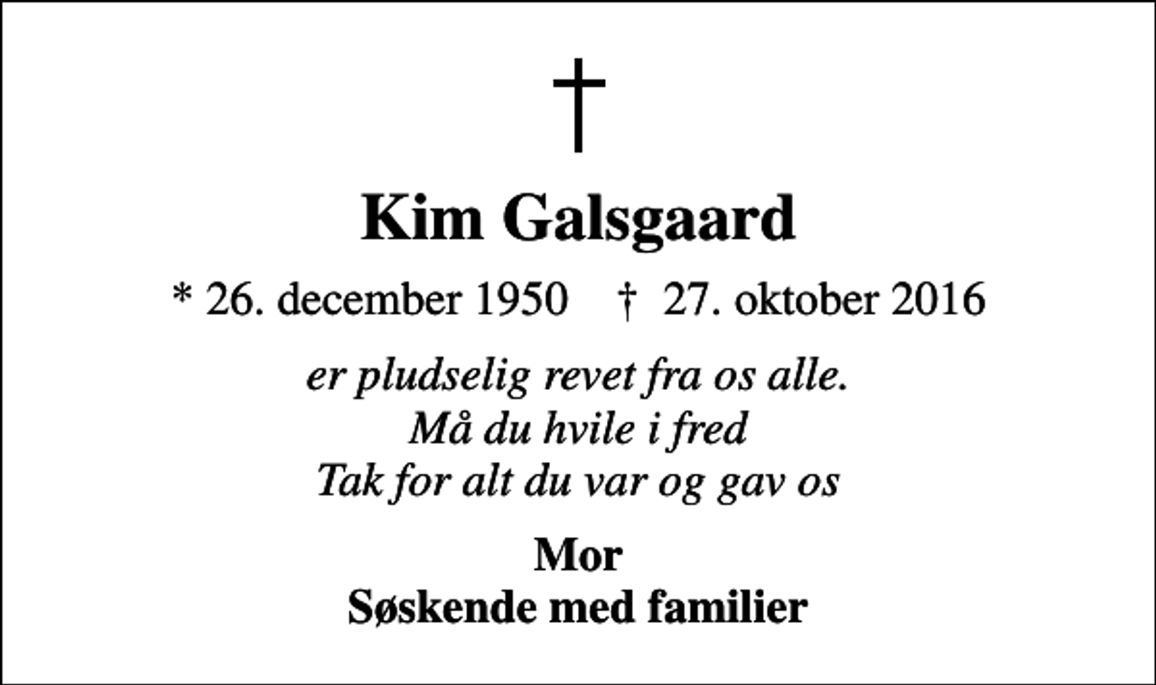 <p>Kim Galsgaard<br />* 26. december 1950 ✝ 27. oktober 2016<br />er pludselig revet fra os alle. Må du hvile i fred Tak for alt du var og gav os<br />Mor Søskende med familier</p>