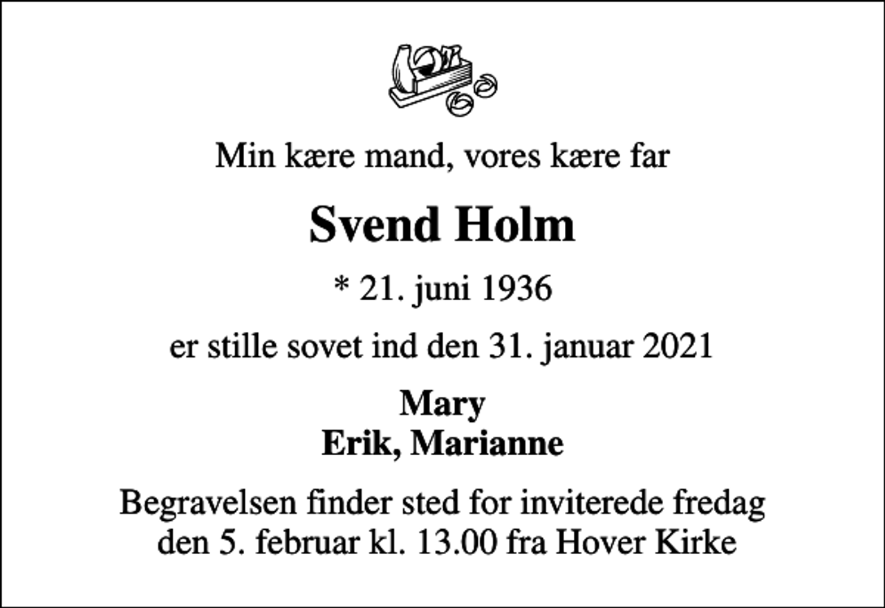 <p>Min kære mand, vores kære far<br />Svend Holm<br />* 21. juni 1936<br />er stille sovet ind den 31. januar 2021<br />Mary Erik, Marianne<br />Begravelsen finder sted for inviterede fredag den 5. februar kl. 13.00 fra Hover Kirke</p>