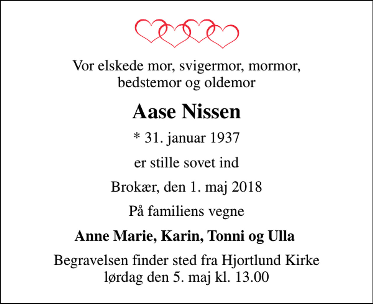<p>Vor elskede mor, svigermor, mormor, bedstemor og oldemor<br />Aase Nissen<br />* 31. januar 1937<br />er stille sovet ind<br />Brokær, den 1. maj 2018<br />På familiens vegne<br />Anne Marie, Karin, Tonni og Ulla<br />Begravelsen finder sted fra Hjortlund Kirke lørdag den 5. maj kl. 13.00</p>