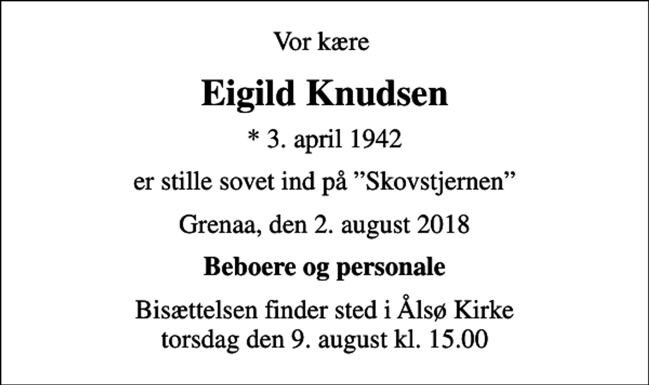 <p>Vor kære<br />Eigild Knudsen<br />* 3. april 1942<br />er stille sovet ind på Skovstjernen<br />Grenaa, den 2. august 2018<br />Beboere og personale<br />Bisættelsen finder sted i Ålsø Kirke torsdag den 9. august kl. 15.00</p>