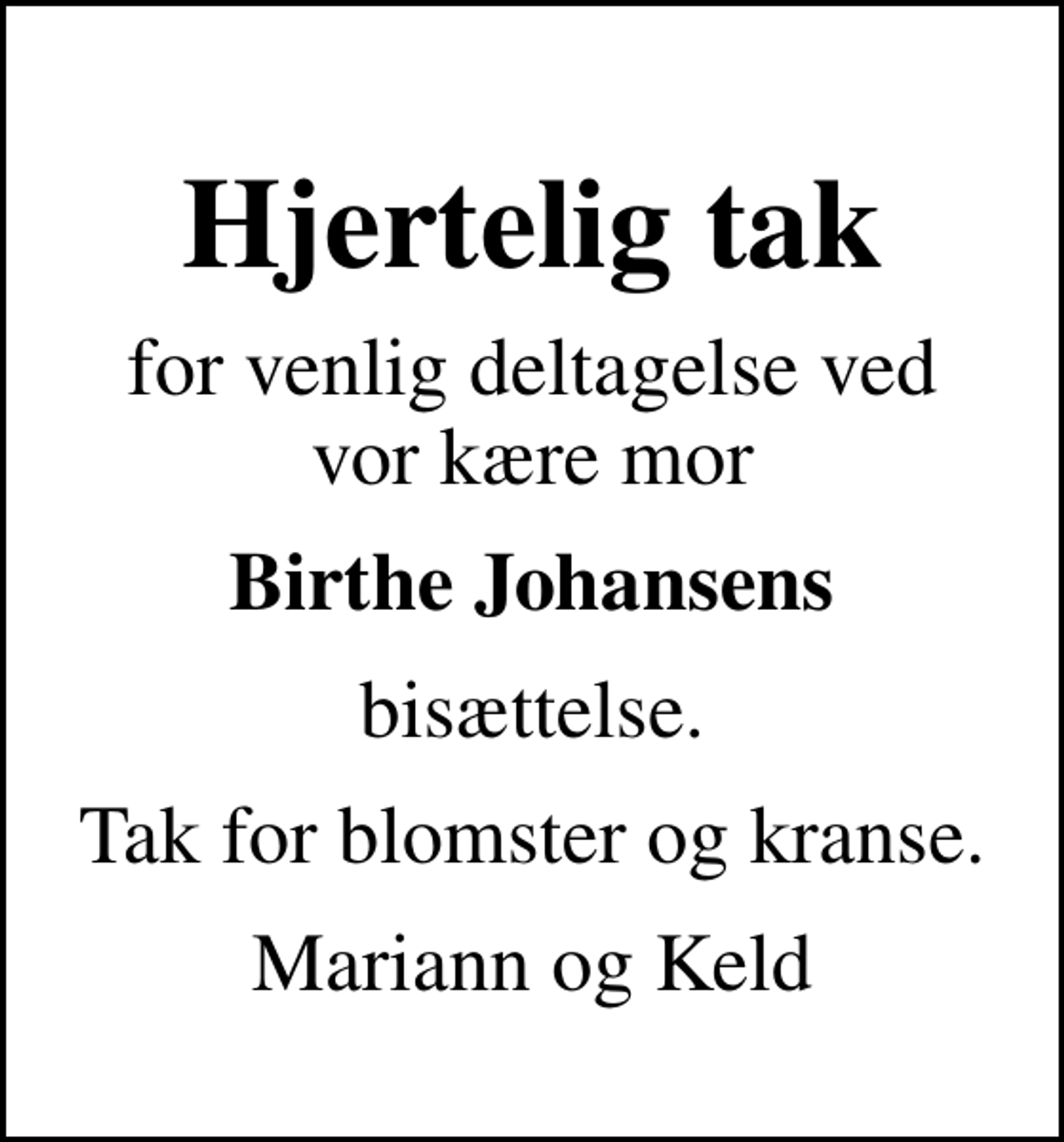 <p>Hjertelig tak<br />for venlig deltagelse ved vor kære mor<br />Birthe Johansens<br />bisættelse.<br />Tak for blomster og kranse.<br />Mariann og Keld</p>