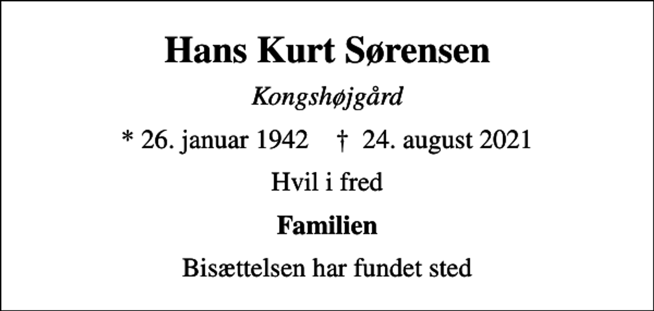 <p>Hans Kurt Sørensen<br />Kongshøjgård<br />* 26. januar 1942 ✝ 24. august 2021<br />Hvil i fred<br />Familien<br />Bisættelsen har fundet sted</p>