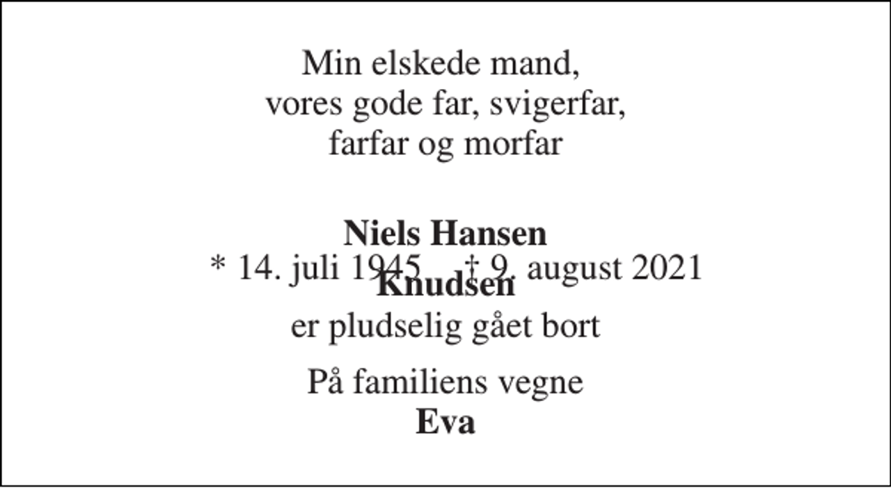 <p>Min elskede mand, vores gode far, svigerfar, farfar og morfar<br />Niels Hansen Knudsen<br />* 14. juli 1945<br />† 9. august 2021<br />er pludselig gået bort<br />På familiens vegne Eva</p>