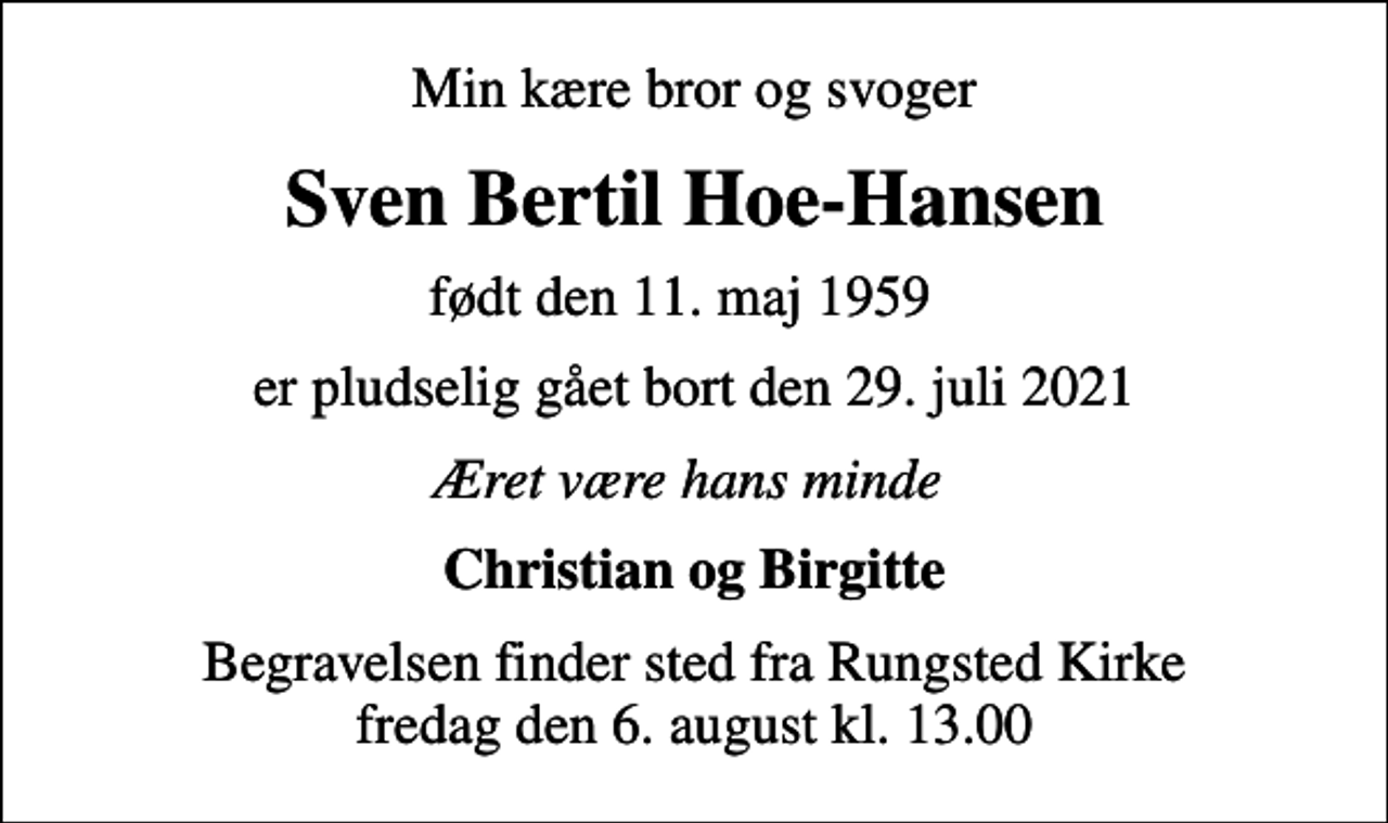 <p>Min kære bror og svoger<br />Sven Bertil Hoe-Hansen<br />født den 11. maj 1959<br />er pludselig gået bort den 29. juli 2021<br />Æret være hans minde<br />Christian og Birgitte<br />Begravelsen finder sted fra Rungsted Kirke fredag den 6. august kl. 13.00</p>