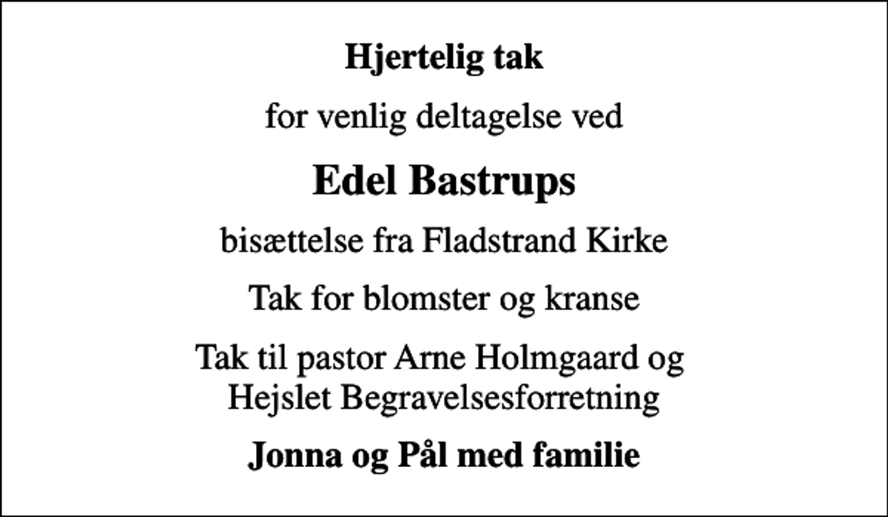 <p>Hjertelig tak<br />for venlig deltagelse ved<br />Edel Bastrups<br />bisættelse fra Fladstrand Kirke<br />Tak for blomster og kranse<br />Tak til pastor Arne Holmgaard og Hejslet Begravelsesforretning<br />Jonna og Pål med familie</p>