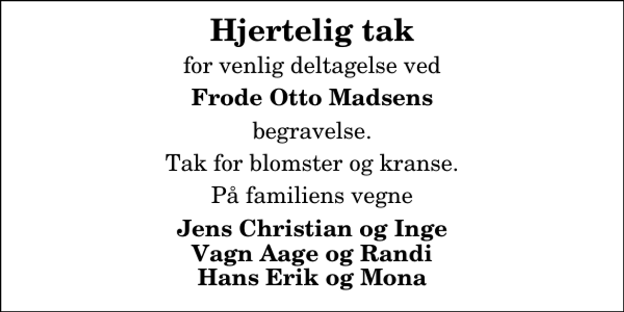 <p>Hjertelig tak<br />for venlig deltagelse ved<br />Frode Otto Madsens<br />begravelse.<br />Tak for blomster og kranse.<br />På familiens vegne<br />Jens Christian og Inge Vagn Aage og Randi Hans Erik og Mona</p>