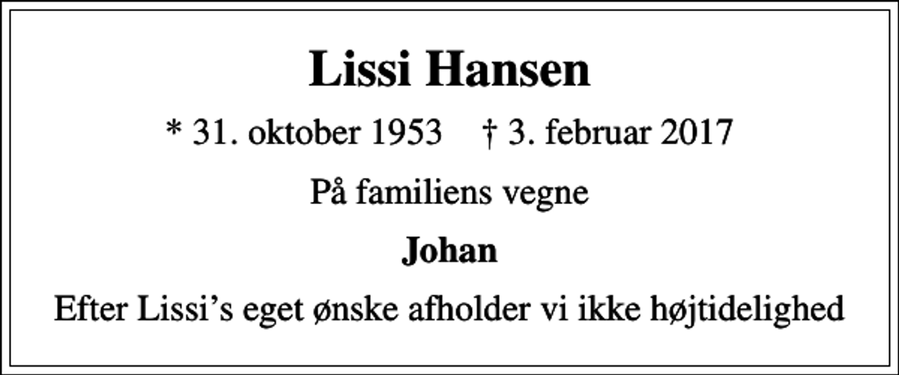 <p>Lissi Hansen<br />* 31. oktober 1953 ✝ 3. februar 2017<br />På familiens vegne<br />Johan<br />Efter Lissis eget ønske afholder vi ikke højtidelighed</p>
