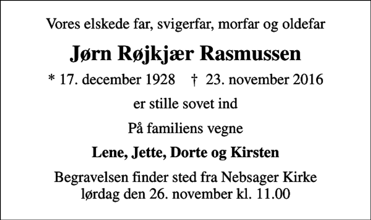 <p>Vores elskede far, svigerfar, morfar og oldefar<br />Jørn Røjkjær Rasmussen<br />* 17. december 1928 ✝ 23. november 2016<br />er stille sovet ind<br />På familiens vegne<br />Lene, Jette, Dorte og Kirsten<br />Begravelsen finder sted fra Nebsager Kirke lørdag den 26. november kl. 11.00</p>