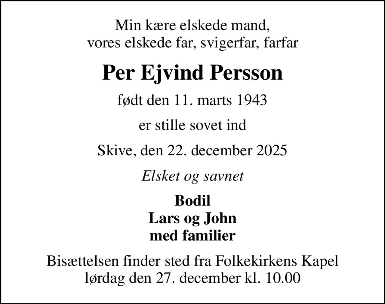 Min kære elskede mand, vores elskede far, svigerfar, farfar
Per Ejvind Persson
født den 11. marts 1943
er stille sovet ind
Skive, den 22. december 2025
Elsket og savnet
Bodil Lars og John med familier
Bisættelsen finder sted fra Folkekirkens Kapel  lørdag den 27. december kl. 10.00