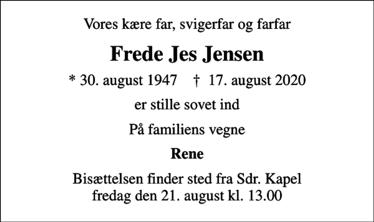 <p>Vores kære far, svigerfar og farfar<br />Frede Jes Jensen<br />* 30. august 1947 ✝ 17. august 2020<br />er stille sovet ind<br />På familiens vegne<br />Rene<br />Bisættelsen finder sted fra Sdr. Kapel fredag den 21. august kl. 13.00</p>