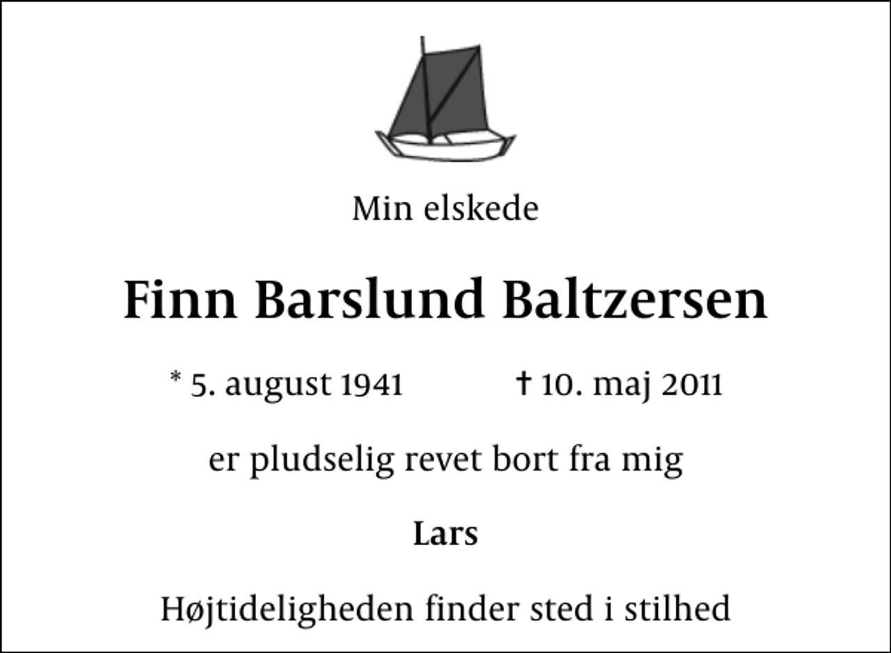 <p>Min elskede<br />Finn Barslund Baltzersen<br />* 5. august 1941 ✝ 10. maj 2011<br />er pludselig revet bort fra mig<br />Lars<br />Højtideligheden finder sted i stilhed</p>