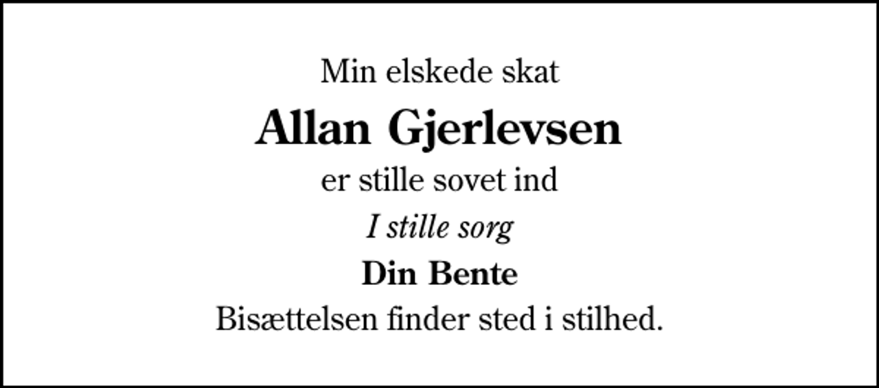 <p>Min elskede skat<br />Allan Gjerlevsen<br />er stille sovet ind<br />I stille sorg<br />Din Bente<br />Bisættelsen finder sted i stilhed.</p>