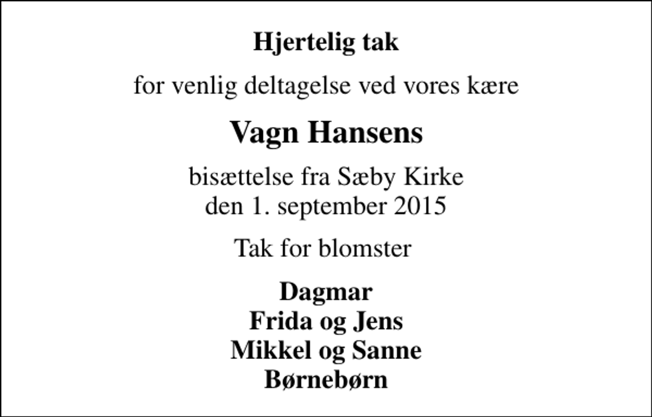 <p>Hjertelig tak<br />for venlig deltagelse ved vores kære<br />Vagn Hansens<br />bisættelse fra Sæby Kirke den 1. september 2015<br />Tak for blomster<br />Dagmar Frida og Jens Mikkel og Sanne Børnebørn</p>
