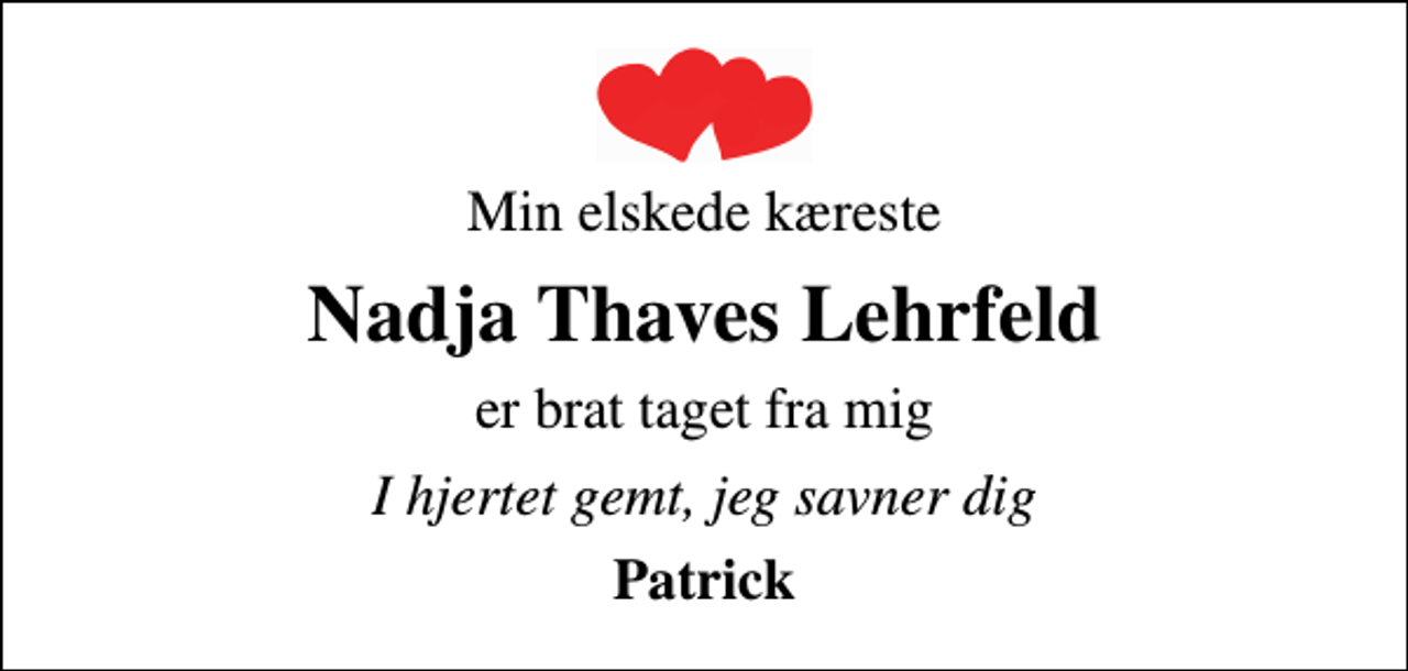 <p>Min elskede kæreste<br />Nadja Thaves Lehrfeld<br />er brat taget fra mig<br />I hjertet gemt, jeg savner dig<br />Patrick</p>