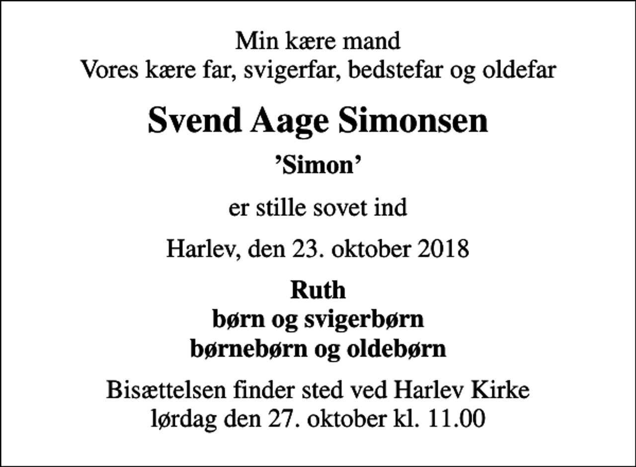 <p>Min kære mand Vores kære far, svigerfar, bedstefar og oldefar<br />Svend Aage Simonsen<br />Simon<br />er stille sovet ind<br />Harlev, den 23. oktober 2018<br />Ruth børn og svigerbørn børnebørn og oldebørn<br />Bisættelsen finder sted ved Harlev Kirke lørdag den 27. oktober kl. 11.00</p>