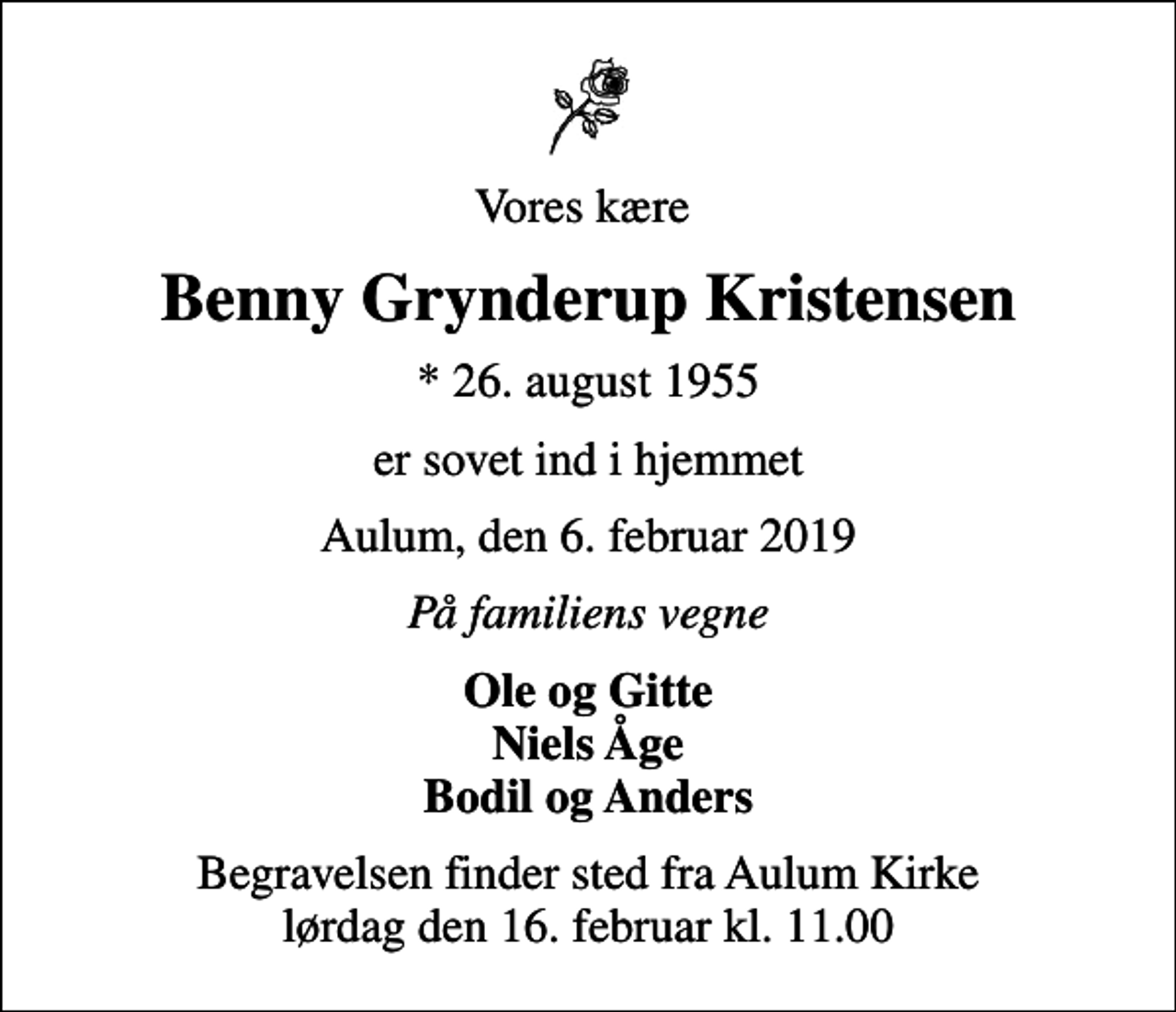 <p>Vores kære<br />Benny Grynderup Kristensen<br />* 26. august 1955<br />er sovet ind i hjemmet<br />Aulum, den 6. februar 2019<br />På familiens vegne<br />Ole og Gitte Niels Åge Bodil og Anders<br />Begravelsen finder sted fra Aulum Kirke lørdag den 16. februar kl. 11.00</p>