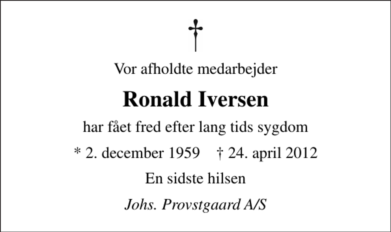 <p>Vor afholdte medarbejder<br />Ronald Iversen<br />har fået fred efter lang tids sygdom<br />* 2. december 1959 ✝ 24. april 2012<br />En sidste hilsen<br />Johs. Provstgaard A/S</p>