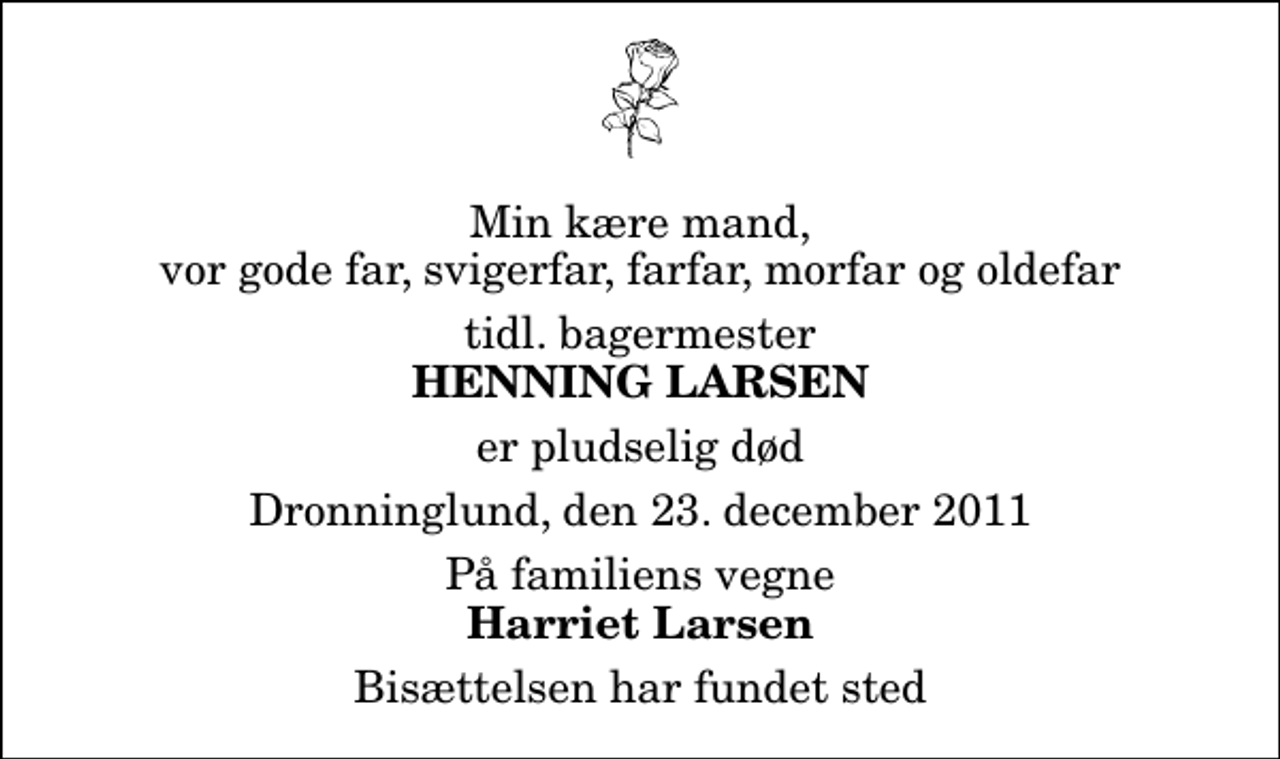 <p>Min kære mand, vor gode far, svigerfar, farfar, morfar og oldefar<br />tidl. bagermester<br />Henning Larsen<br />er pludselig død<br />Dronninglund, den 23. december 2011<br />På familiens vegne<br />Harriet Larsen<br />Bisættelsen har fundet sted</p>