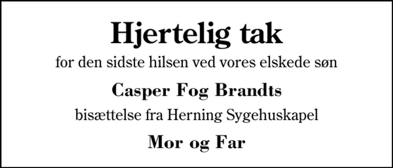 <p>Hjertelig tak<br />for den sidste hilsen ved vores elskede søn<br />Casper Fog Brandts<br />bisættelse fra Herning Sygehuskapel<br />Mor og Far</p>