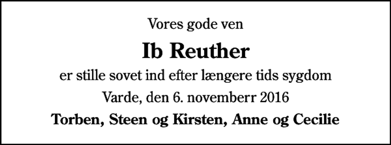 <p>Vores gode ven<br />Ib Reuther<br />er stille sovet ind efter længere tids sygdom<br />Varde, den 6. novemberr 2016<br />Torben, Steen og Kirsten, Anne og Cecilie</p>