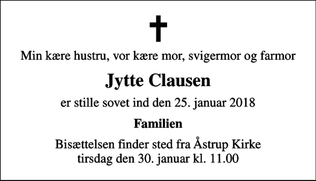 <p>Min kære hustru, vor kære mor, svigermor og farmor<br />Jytte Clausen<br />er stille sovet ind den 25. januar 2018<br />Familien<br />Bisættelsen finder sted fra Åstrup Kirke tirsdag den 30. januar kl. 11.00</p>