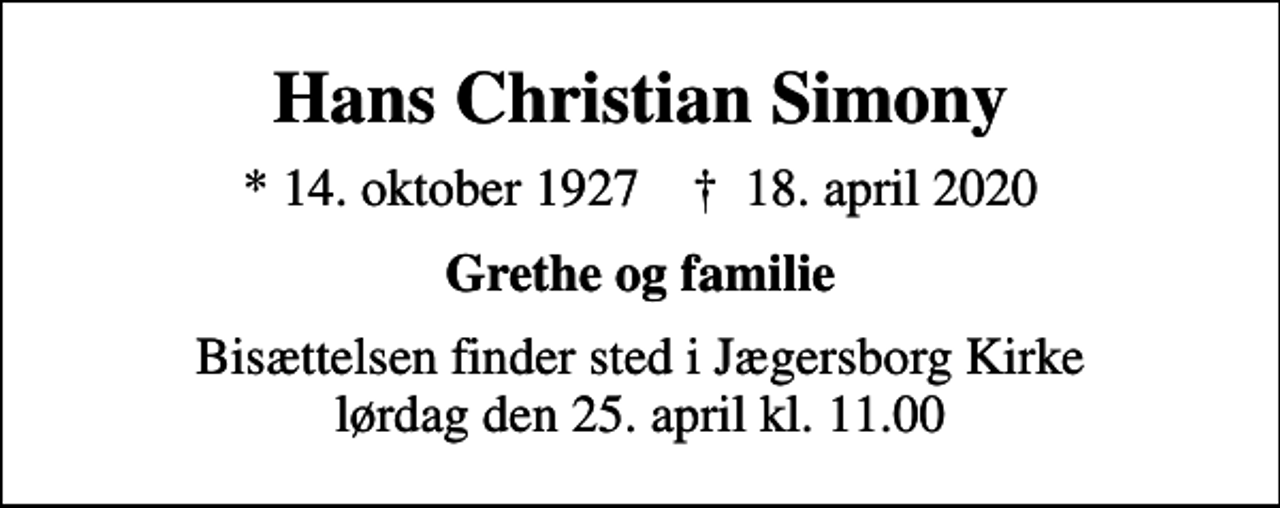 <p>Hans Christian Simony<br />* 14. oktober 1927 ✝ 18. april 2020<br />Grethe og familie<br />Bisættelsen finder sted i Jægersborg Kirke lørdag den 25. april kl. 11.00</p>