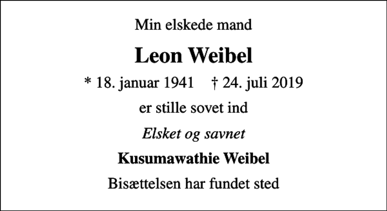 <p>Min elskede mand<br />Leon Weibel<br />* 18. januar 1941 ✝ 24. juli 2019<br />er stille sovet ind<br />Elsket og savnet<br />Kusumawathie Weibel<br />Bisættelsen har fundet sted</p>