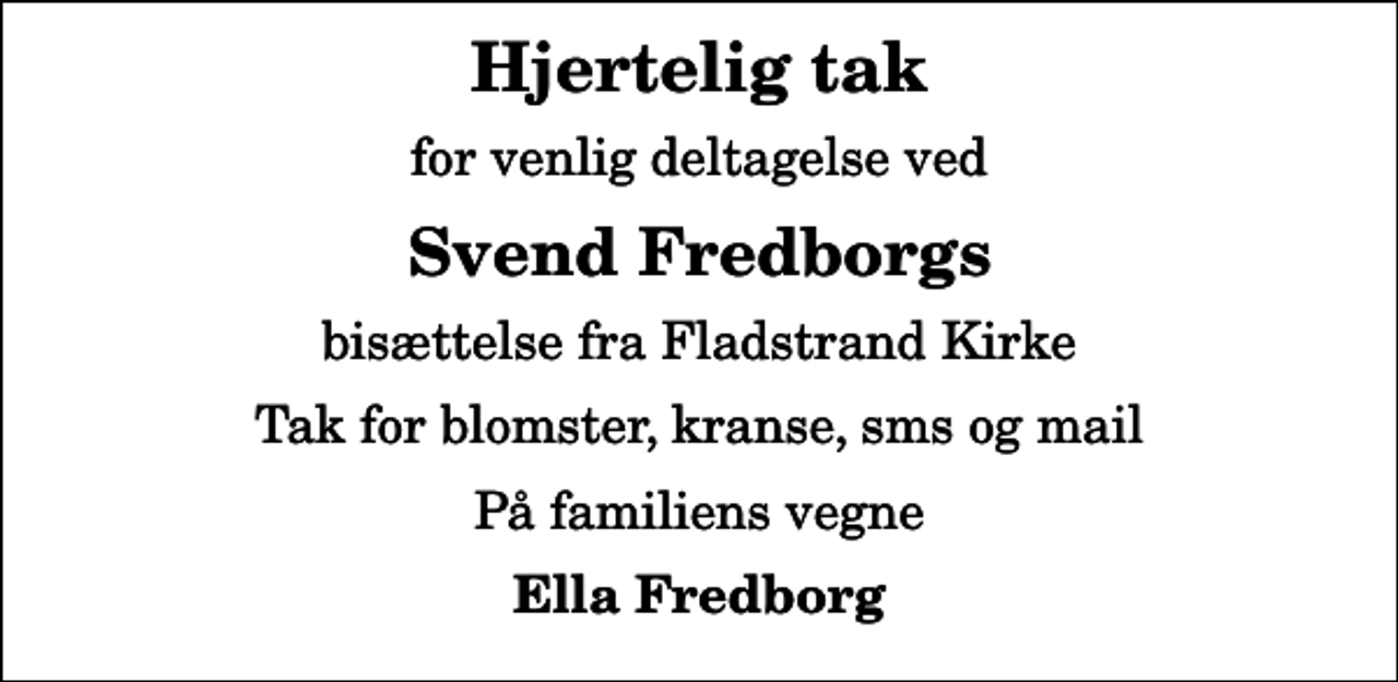 <p>Hjertelig tak<br />for venlig deltagelse ved<br />Svend Fredborgs<br />bisættelse fra Fladstrand Kirke<br />Tak for blomster, kranse, sms og mail<br />På familiens vegne<br />Ella Fredborg</p>