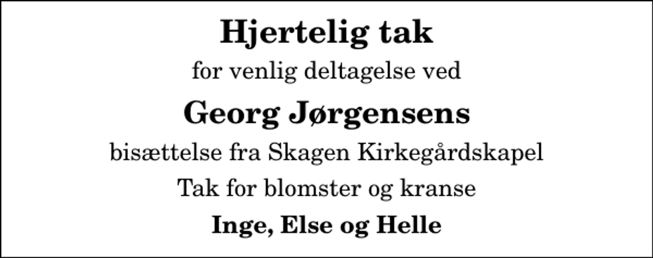 <p>Hjertelig tak<br />for venlig deltagelse ved<br />Georg Jørgensens<br />bisættelse fra Skagen Kirkegårdskapel<br />Tak for blomster og kranse<br />Inge, Else og Helle</p>